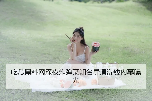 吃瓜黑料网深夜炸弹某知名导演洗钱内幕曝光