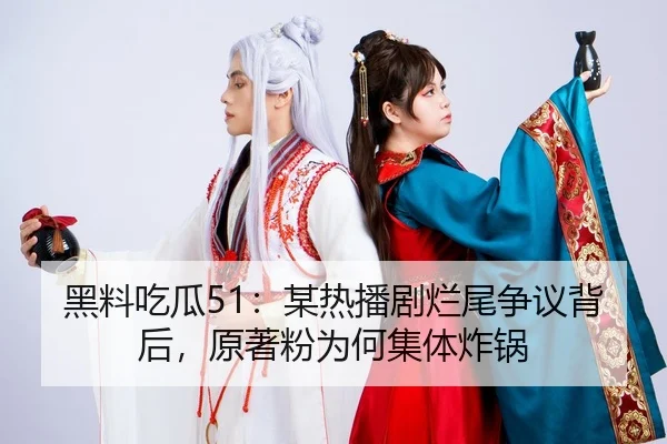 黑料吃瓜51：某热播剧烂尾争议背后，原著粉为何集体炸锅