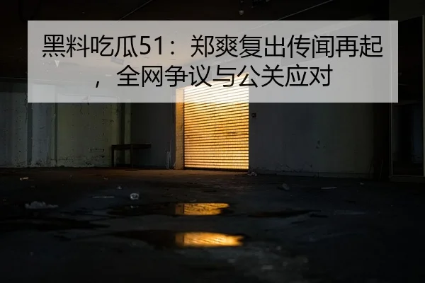 黑料吃瓜51：郑爽复出传闻再起，全网争议与公关应对