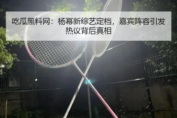 吃瓜黑料网：杨幂新综艺定档，嘉宾阵容引发热议背后真相