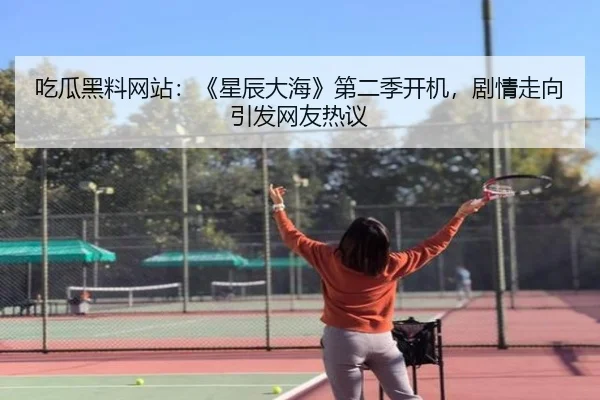 吃瓜黑料网站：《星辰大海》第二季开机，剧情走向引发网友热议