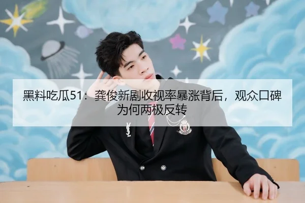 黑料吃瓜51：龚俊新剧收视率暴涨背后，观众口碑为何两极反转
