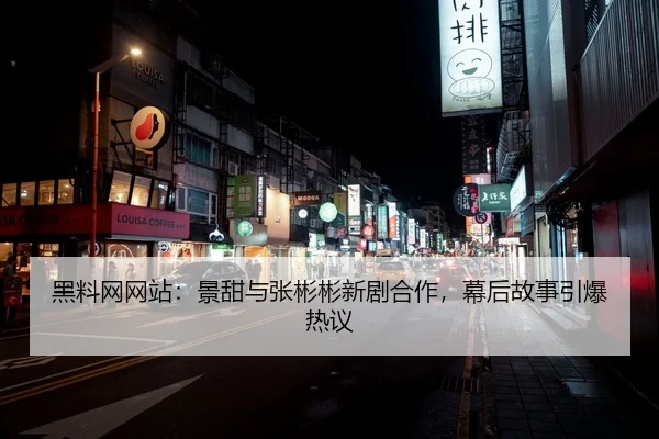 黑料网网站：景甜与张彬彬新剧合作，幕后故事引爆热议